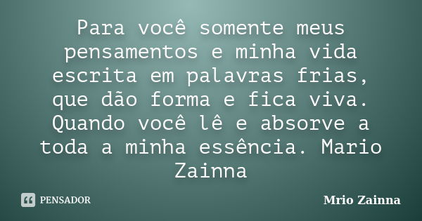 Para você somente meus pensamentos e minha vida escrita em palavras frias, que dão forma e fica viva. Quando você lê e absorve a toda a minha essência. Mario Za... Frase de Mrio Zainna.