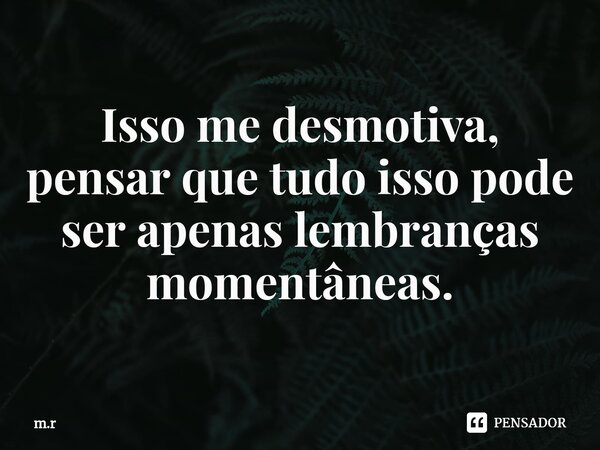 ⁠Isso me desmotiva, pensar que tudo isso pode ser apenas lembranças momentâneas.... Frase de m.r.