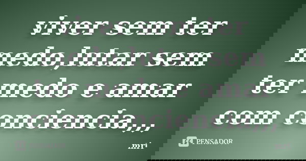 viver sem ter medo,lutar sem ter medo e amar com conciencia,,,... Frase de mri.