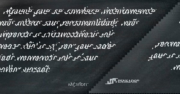 Aquele que se conhece inteiramente não altera sua personalidade, não importa a circunstância ele permanece fiel a si, por que sabe que a todo momento ele é sua ... Frase de Mr Jhon.