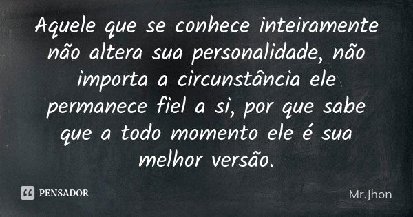 Aquele que se conhece inteiramente não altera sua personalidade, não importa a circunstância ele permanece fiel a si, por que sabe que a todo momento ele é sua ... Frase de Mr Jhon.