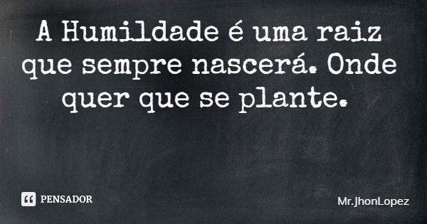 A Humildade é uma raiz que sempre nascerá. Onde quer que se plante.... Frase de Mr.JhonLopez.