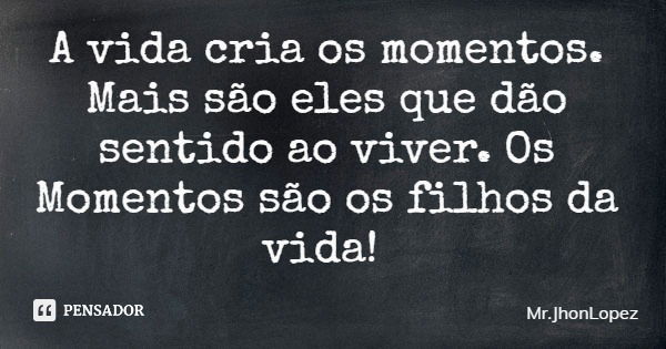 A vida cria os momentos. Mais são eles que dão sentido ao viver. Os Momentos são os filhos da vida!... Frase de Mr.JhonLopez.