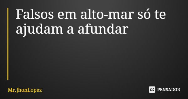 Falsos em alto-mar só te ajudam a afundar... Frase de Mr.JhonLopez.