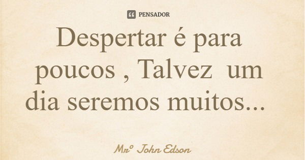 Despertar é para poucos , Talvez um dia seremos muitos...... Frase de Mr John Edson.