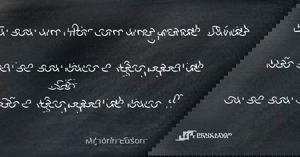 Eu sou um Ator com uma grande Dúvida Não sei se sou louco e faço papel de São Ou se sou São e faço papel de louco ??... Frase de Mr John Edson.