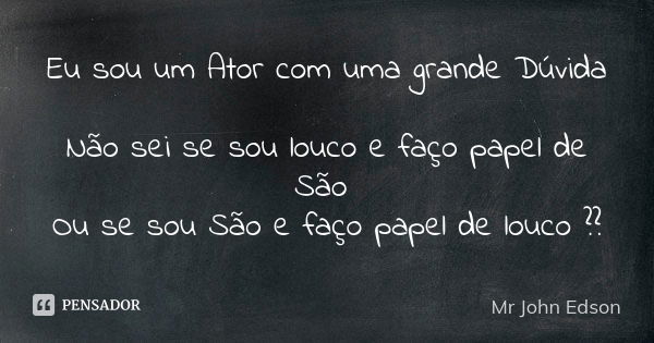 Eu sou um Ator com uma grande Dúvida Não sei se sou louco e faço papel de São Ou se sou São e faço papel de louco ??... Frase de Mr John Edson.