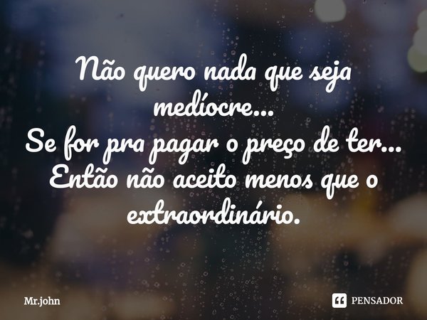 ⁠Não quero nada que seja medíocre...
Se for pra pagar o preço de ter...
Então não aceito menos que o extraordinário.... Frase de Mr.john.