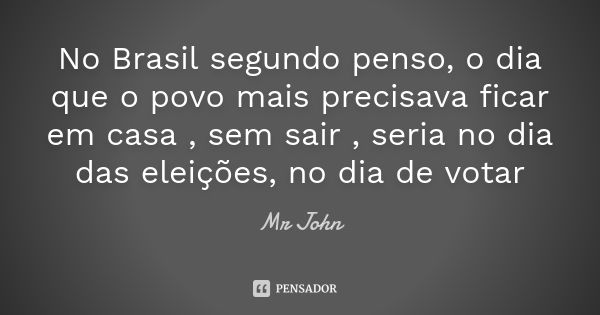 No Brasil segundo penso, o dia que o povo mais precisava ficar em casa , sem sair , seria no dia das eleições, no dia de votar... Frase de Mr John.