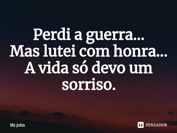 Perdi a guerra...
Mas lutei com honra...
A vida só devo um sorriso.... Frase de Mr.john.