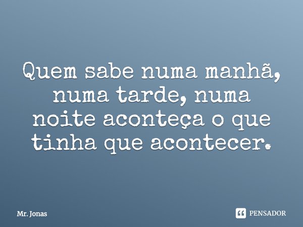 ⁠Quem sabe numa manhã, numa tarde, numa noite aconteça o que tinha que acontecer.... Frase de Mr. Jonas.