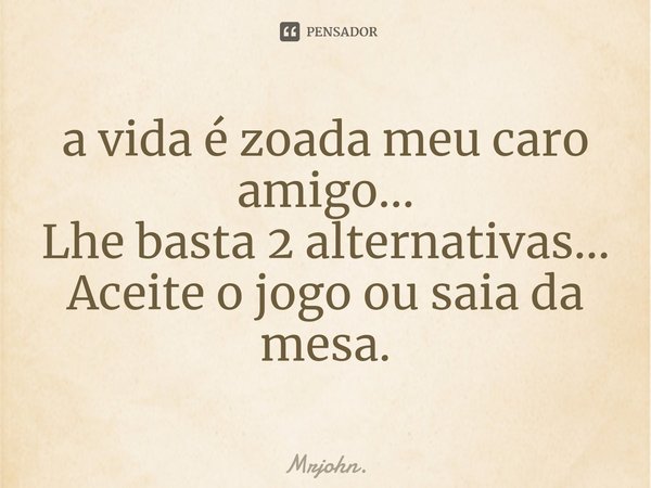 ⁠a vida é zoada meu caro amigo...
Lhe basta 2 alternativas...
Aceite o jogo ou saia da mesa.... Frase de Mrjohn..