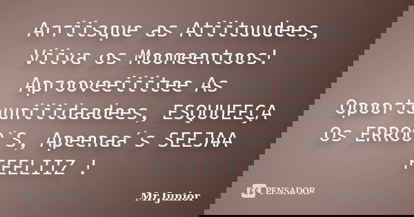 Arriisque as Atiituudees, Viiva os Moomeentoos! Aprooveeiiitee As Opoortuuniiidaadees, ESQUUEEÇA Os ERROO`S, Apeenaa´s SEEJAA FEELIIZ !... Frase de Mr.Junior.