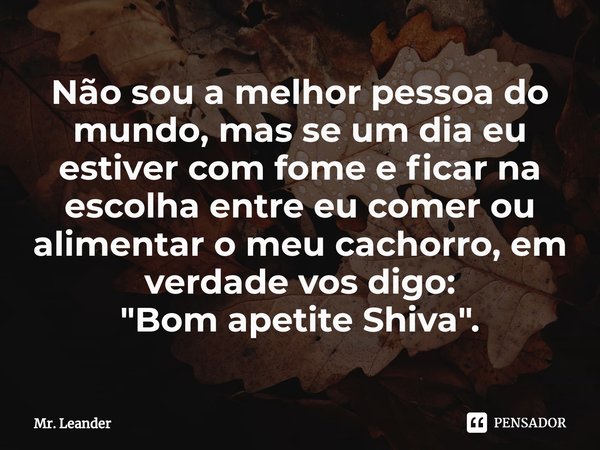 Não sou a melhor pessoa do mundo, mas se um dia eu estiver com fome e ficar na escolha entre eu comer ou alimentar o meu cachorro, em verdade vos digo:
"Bo... Frase de Mr. Leander.