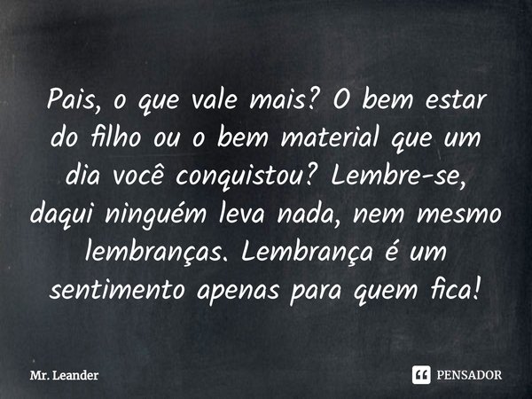 Pais, o que vale mais? O bem estar do filho ou o bem material que um dia você conquistou? Lembre-se, daqui ninguém leva nada, nem mesmo lembranças. Lembrança é ... Frase de Mr. Leander.