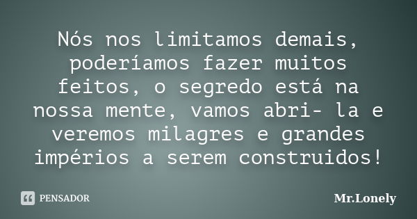 Nós nos limitamos demais, poderíamos fazer muitos feitos, o segredo está na nossa mente, vamos abri- la e veremos milagres e grandes impérios a serem construido... Frase de Mr Lonely.