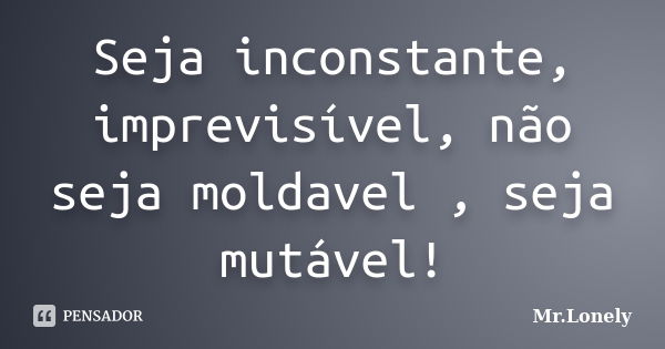 Seja inconstante, imprevisível, não seja moldavel , seja mutável!... Frase de Mr.Lonely.