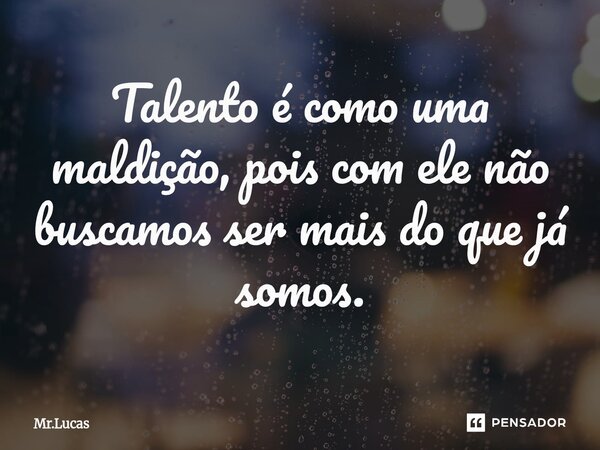 Talento é como uma maldição, pois com ele não buscamos ser mais do que já somos.... Frase de Mr.Lucas.