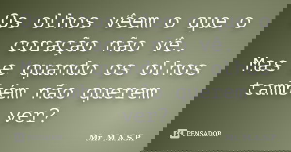 Os olhos vêem o que o coração não vê. Mas e quando os olhos também não querem ver?... Frase de Mr. M.A.S.P.