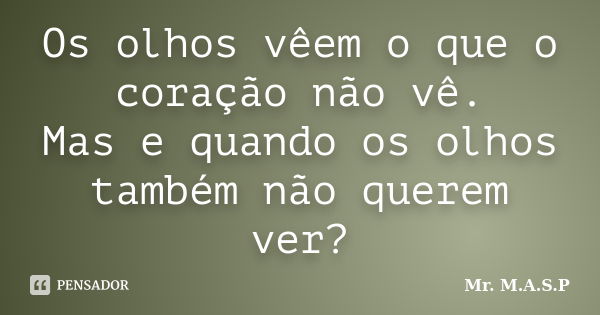 Os olhos vêem o que o coração não vê. Mas e quando os olhos também não querem ver?... Frase de Mr. M.A.S.P.