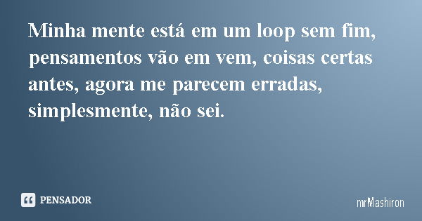 Minha mente está em um loop sem fim, pensamentos vão em vem, coisas certas antes, agora me parecem erradas, simplesmente, não sei.... Frase de mrMashiron.