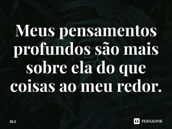 ⁠Meus pensamentos profundos são mais sobre ela do que coisas ao meu redor.... Frase de m.r.