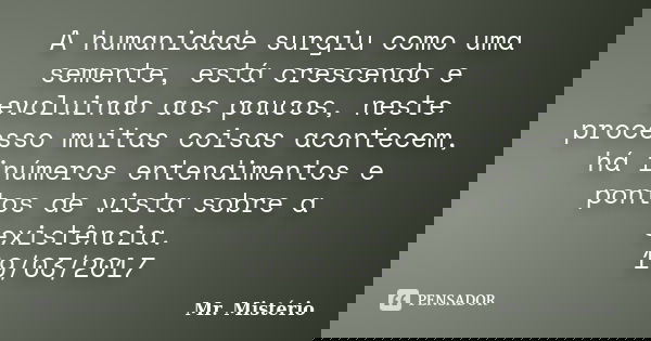 A humanidade surgiu como uma semente, está crescendo e evoluindo aos poucos, neste processo muitas coisas acontecem, há inúmeros entendimentos e pontos de vista... Frase de Mr. Mistério.
