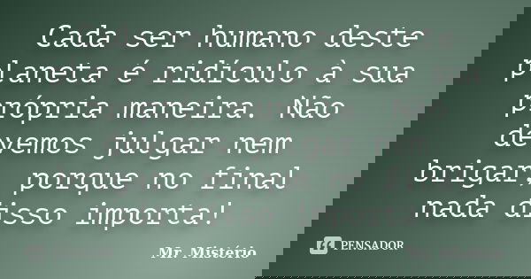 Cada ser humano deste planeta é ridículo à sua própria maneira. Não devemos julgar nem brigar, porque no final nada disso importa!... Frase de Mr. Misterio.