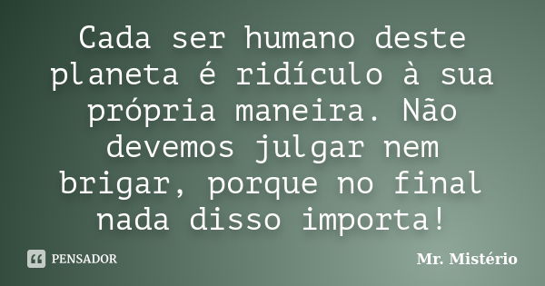 Cada ser humano deste planeta é ridículo à sua própria maneira. Não devemos julgar nem brigar, porque no final nada disso importa!... Frase de Mr. Misterio.