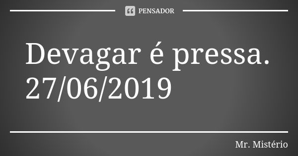 Devagar é pressa. 27/06/2019... Frase de Mr. Mistério.