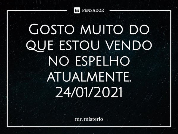 ⁠Gosto muito do que estou vendo no espelho atualmente.
24/01/2021... Frase de Mr. Mistério.