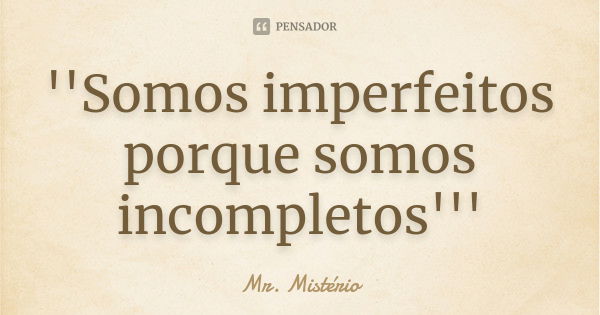 ''Somos imperfeitos porque somos incompletos'''... Frase de Mr. Misterio.