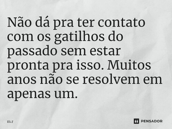 ⁠Não dá pra ter contato com os gatilhos do passado sem estar pronta pra isso. Muitos anos não se resolvem em apenas um.... Frase de m.r.