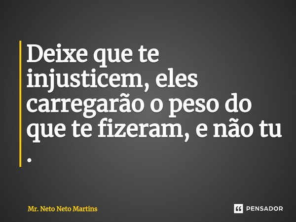 ⁠Deixe que te injusticem, eles carregarão o peso do que te fizeram, e não tu .... Frase de Mr. Neto Neto Martins.