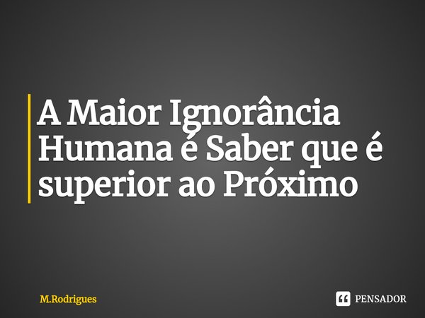 ⁠A Maior Ignorância Humana é Saber que é superior ao Próximo... Frase de M.Rodrigues.