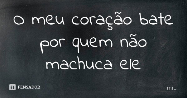 O meu coração bate por quem não machuca ele... Frase de MR.