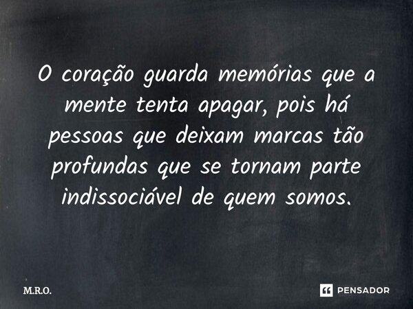 ⁠O coração guarda memórias que a mente tenta apagar, pois há pessoas que deixam marcas tão profundas que se tornam parte indissociável de quem somos.... Frase de M.R.O..
