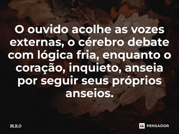 ⁠O ouvido acolhe as vozes externas, o cérebro debate com lógica fria, enquanto o coração, inquieto, anseia por seguir seus próprios anseios.... Frase de M.R.O.