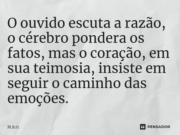 ⁠O ouvido escuta a razão, o cérebro pondera os fatos, mas o coração, em sua teimosia, insiste em seguir o caminho das emoções.... Frase de M.R.O..