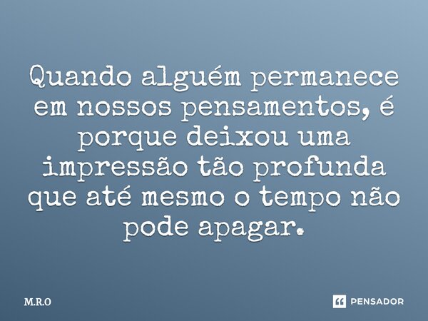 ⁠Quando alguém permanece em nossos pensamentos, é porque deixou uma impressão tão profunda que até mesmo o tempo não pode apagar.... Frase de M.R.O.