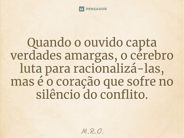 ⁠Quando o ouvido capta verdades amargas, o cérebro luta para racionalizá-las, mas é o coração que sofre no silêncio do conflito.... Frase de M.R.O..