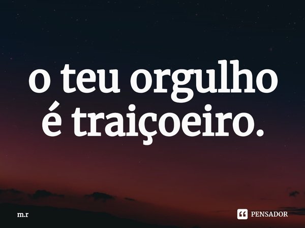 ⁠o teu orgulho é traiçoeiro.... Frase de m.r.