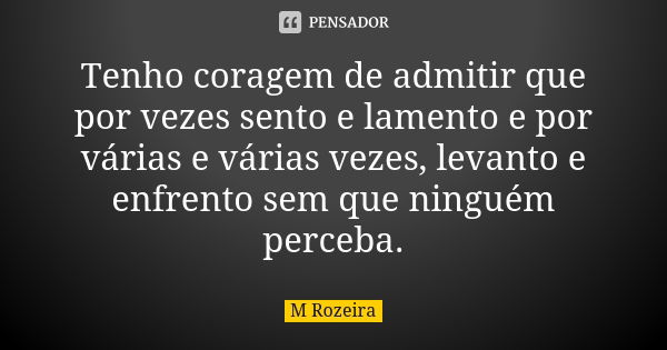 Tenho coragem de admitir que por vezes sento e lamento e por várias e várias vezes, levanto e enfrento sem que ninguém perceba.... Frase de M Rozeira.