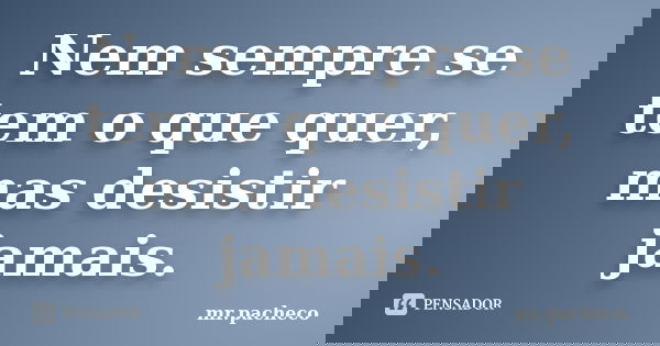 Nem sempre se tem o que quer, mas desistir jamais.... Frase de Mr.Pacheco.