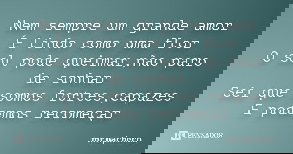 Nem sempre um grande amor É lindo como uma flor O sol pode queimar,não paro de sonhar Sei que somos fortes,capazes E podemos recomeçar... Frase de mr.pacheco.