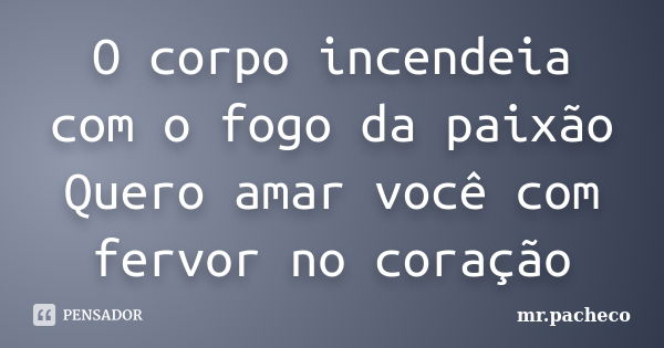 O corpo incendeia com o fogo da paixão Quero amar você com fervor no coração... Frase de mr.pacheco.