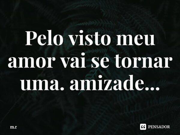 ⁠Pelo visto meu amor vai se tornar uma. amizade...... Frase de m.r.