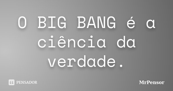 O BIG BANG é a ciência da verdade.... Frase de MrPensor.
