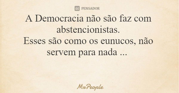 A Democracia não são faz com abstencionistas. Esses são como os eunucos, não servem para nada ...... Frase de MrPeople.