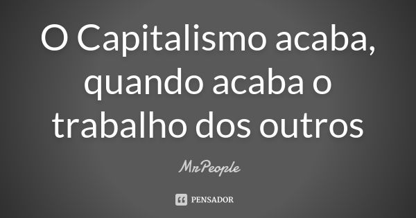 O Capitalismo acaba, quando acaba o trabalho dos outros... Frase de MrPeople.